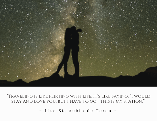 “Traveling is like flirting with life. It’s like saying, “I would stay and love you, but I have to go; this is my station.” – Lisa St. Aubin de Teran